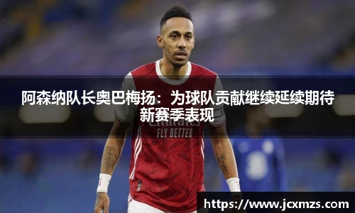 阿森纳队长奥巴梅扬：为球队贡献继续延续期待新赛季表现