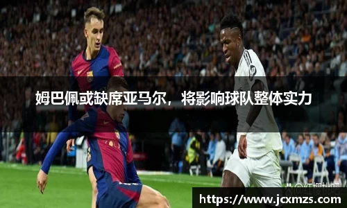姆巴佩或缺席亚马尔，将影响球队整体实力