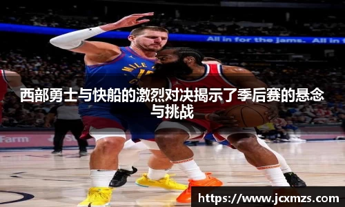 西部勇士与快船的激烈对决揭示了季后赛的悬念与挑战