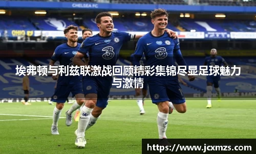 埃弗顿与利兹联激战回顾精彩集锦尽显足球魅力与激情
