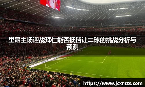 里昂主场迎战拜仁能否抵挡让二球的挑战分析与预测
